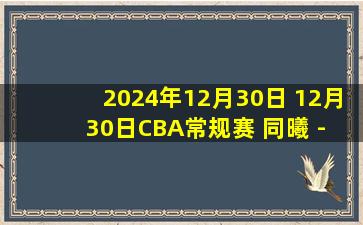 2024年12月30日 12月30日CBA常规赛 同曦 - 上海 精彩镜头